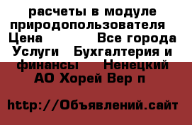 расчеты в модуле природопользователя › Цена ­ 3 000 - Все города Услуги » Бухгалтерия и финансы   . Ненецкий АО,Хорей-Вер п.